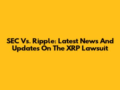 SEC Vs. Ripple: Latest News And Updates On The XRP Lawsuit