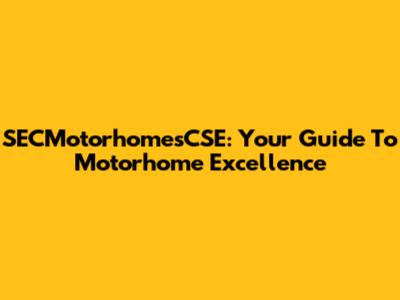 SECMotorhomesCSE: Your Guide To Motorhome Excellence