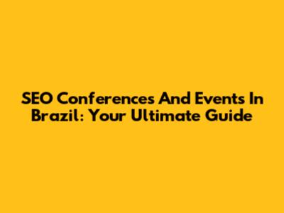 SEO Conferences And Events In Brazil: Your Ultimate Guide