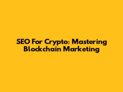 SEO For Crypto: Mastering Blockchain Marketing