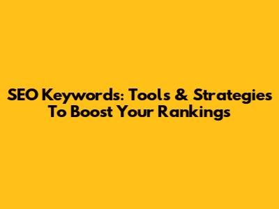SEO Keywords: Tools & Strategies To Boost Your Rankings