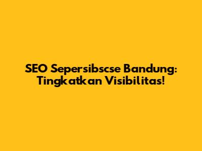 SEO Sepersibscse Bandung: Tingkatkan Visibilitas!
