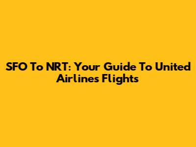 SFO To NRT: Your Guide To United Airlines Flights