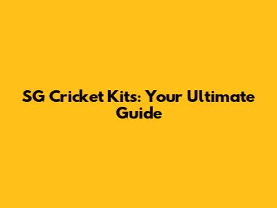 SG Cricket Kits: Your Ultimate Guide