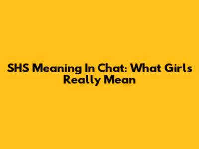 SHS Meaning In Chat: What Girls Really Mean