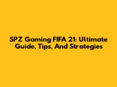 SPZ Gaming FIFA 21: Ultimate Guide, Tips, And Strategies