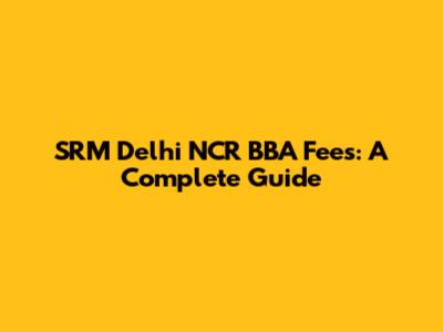 SRM Delhi NCR BBA Fees: A Complete Guide