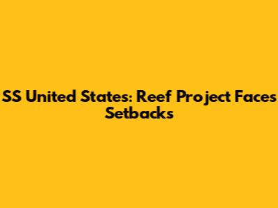 SS United States: Reef Project Faces Setbacks