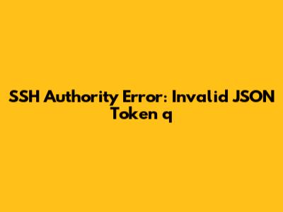 SSH Authority Error: Invalid JSON Token 'q'
