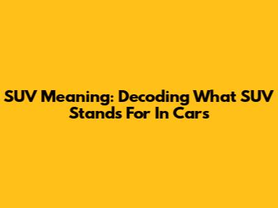 SUV Meaning: Decoding What SUV Stands For In Cars
