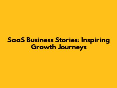 SaaS Business Stories: Inspiring Growth Journeys