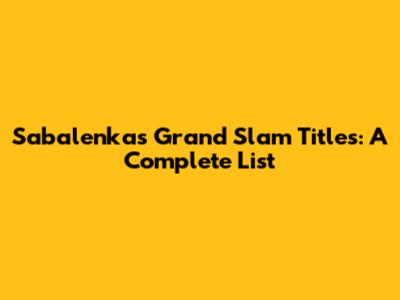 Sabalenka's Grand Slam Titles: A Complete List