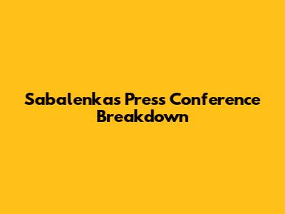 Sabalenka's Press Conference Breakdown