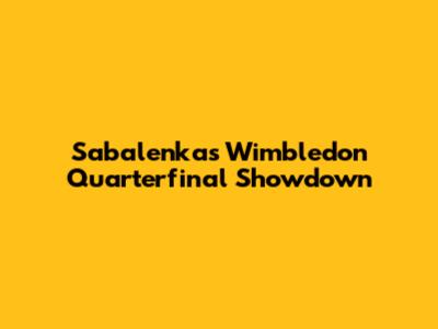 Sabalenka's Wimbledon Quarterfinal Showdown
