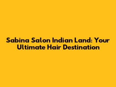 Sabina Salon Indian Land: Your Ultimate Hair Destination