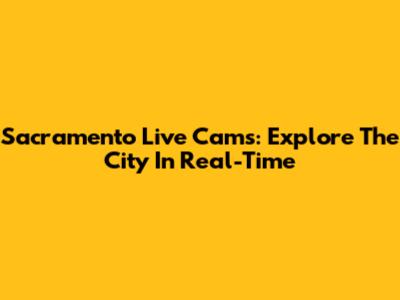Sacramento Live Cams: Explore The City In Real-Time