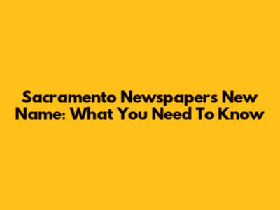 Sacramento Newspaper's New Name: What You Need To Know
