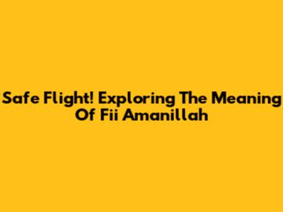 Safe Flight! Exploring The Meaning Of 'Fii Amanillah'