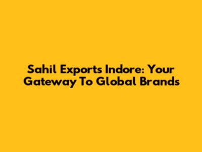 Sahil Exports Indore: Your Gateway To Global Brands
