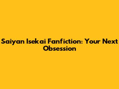 Saiyan Isekai Fanfiction: Your Next Obsession