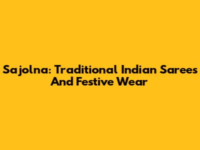 Sajolna: Traditional Indian Sarees And Festive Wear