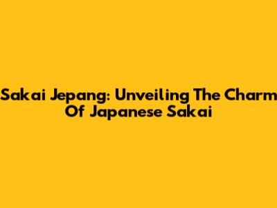 Sakai Jepang: Unveiling The Charm Of Japanese Sakai