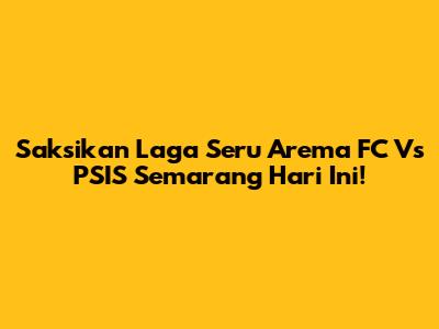 Saksikan Laga Seru Arema FC Vs PSIS Semarang Hari Ini!