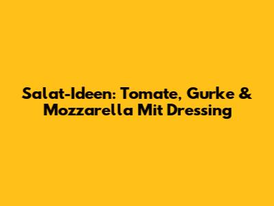 Salat-Ideen: Tomate, Gurke & Mozzarella Mit Dressing