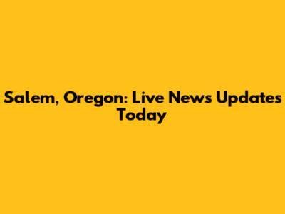 Salem, Oregon: Live News Updates Today