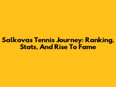 Salkova's Tennis Journey: Ranking, Stats, And Rise To Fame