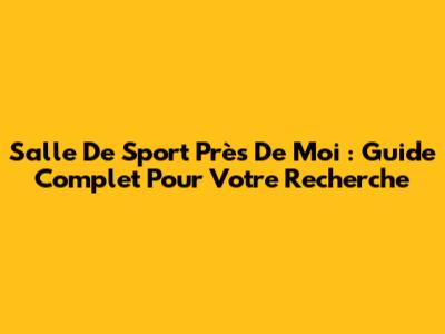 Salle De Sport Près De Moi : Guide Complet Pour Votre Recherche