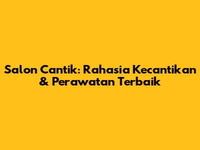 Salon Cantik: Rahasia Kecantikan & Perawatan Terbaik