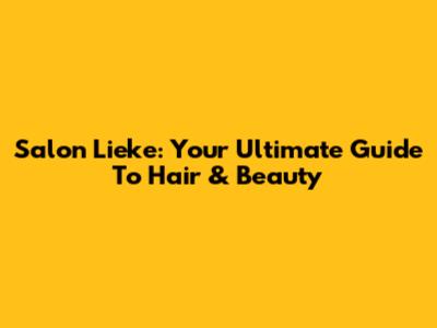 Salon Lieke: Your Ultimate Guide To Hair & Beauty