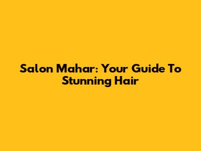 Salon Mahar: Your Guide To Stunning Hair