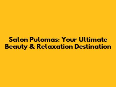 Salon Pulomas: Your Ultimate Beauty & Relaxation Destination