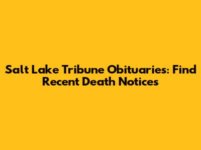 Salt Lake Tribune Obituaries: Find Recent Death Notices