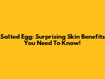 Salted Egg: Surprising Skin Benefits You Need To Know!