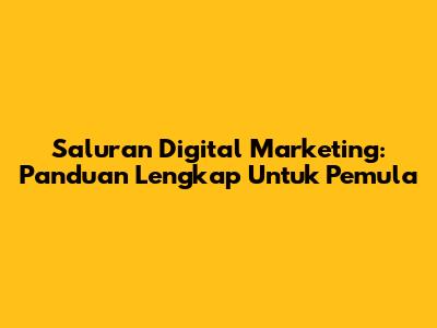 Saluran Digital Marketing: Panduan Lengkap Untuk Pemula