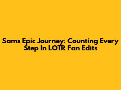 Sam's Epic Journey: Counting Every Step In LOTR Fan Edits