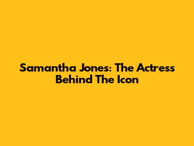 Samantha Jones: The Actress Behind The Icon