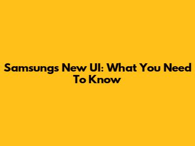 Samsung's New UI: What You Need To Know