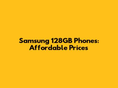 Samsung 128GB Phones: Affordable Prices