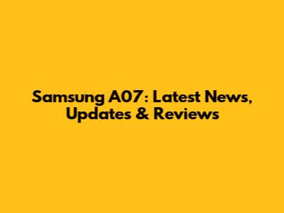 Samsung A07: Latest News, Updates & Reviews