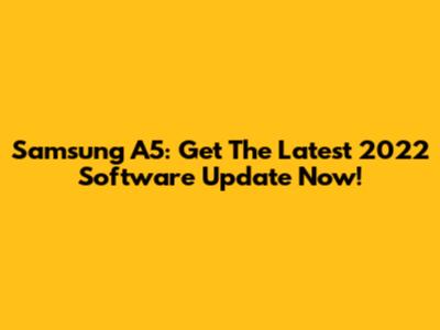 Samsung A5: Get The Latest 2022 Software Update Now!