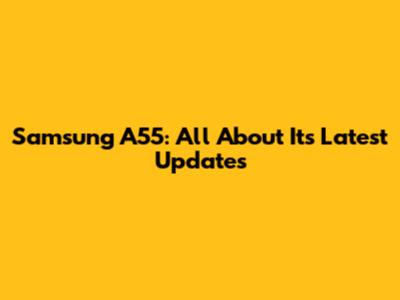 Samsung A55: All About Its Latest Updates