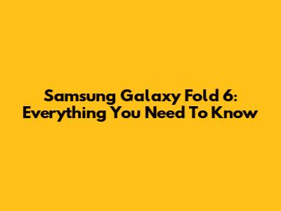 Samsung Galaxy Fold 6: Everything You Need To Know