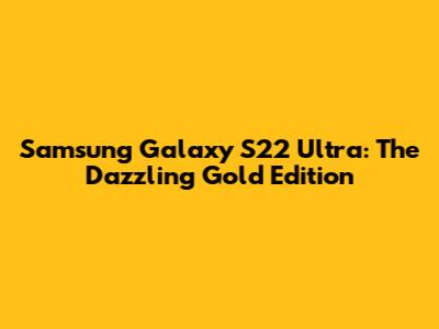 Samsung Galaxy S22 Ultra: The Dazzling Gold Edition