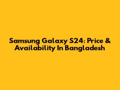 Samsung Galaxy S24: Price & Availability In Bangladesh
