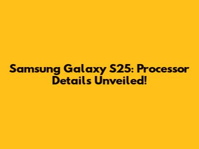 Samsung Galaxy S25: Processor Details Unveiled!