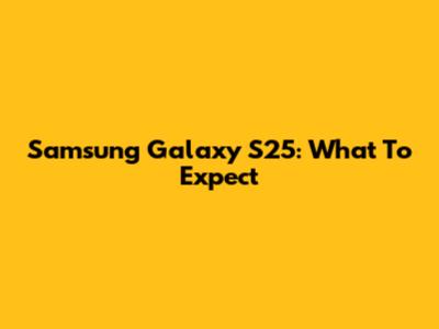 Samsung Galaxy S25: What To Expect